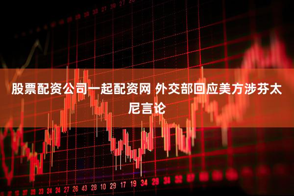 股票配资公司一起配资网 外交部回应美方涉芬太尼言论