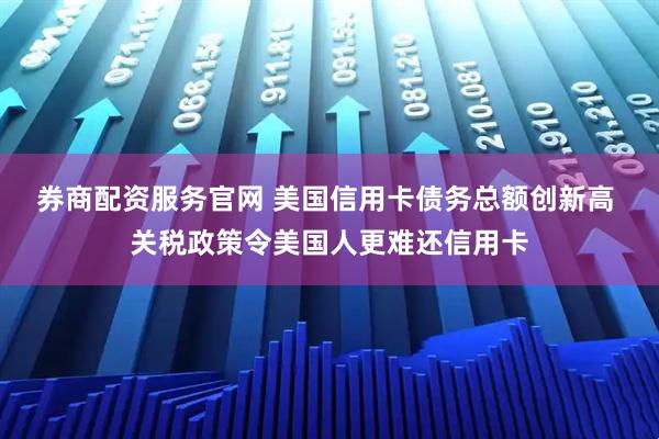 券商配资服务官网 美国信用卡债务总额创新高 关税政策令美国人更难还信用卡