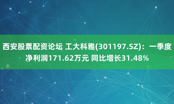 西安股票配资论坛 工大科雅(301197.SZ)：一季度净利润171.62万元 同比增长31.48%
