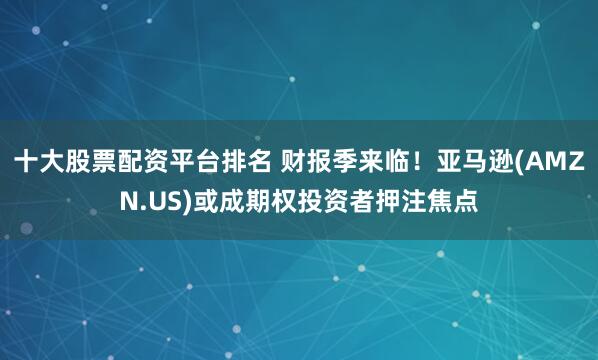 十大股票配资平台排名 财报季来临！亚马逊(AMZN.US)或成期权投资者押注焦点
