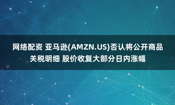 网络配资 亚马逊(AMZN.US)否认将公开商品关税明细 股价收复大部分日内涨幅