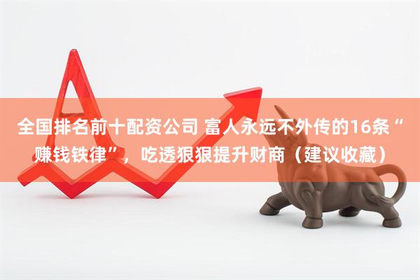 全国排名前十配资公司 富人永远不外传的16条“赚钱铁律”，吃透狠狠提升财商（建议收藏）