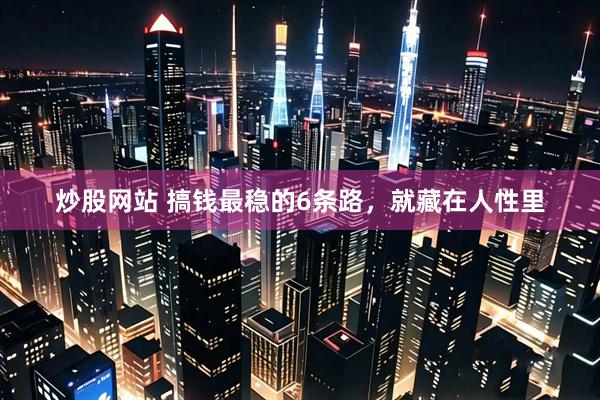 炒股网站 搞钱最稳的6条路，就藏在人性里