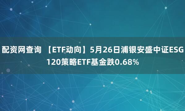 配资网查询 【ETF动向】5月26日浦银安盛中证ESG120策略ETF基金跌0.68%
