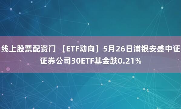 线上股票配资门 【ETF动向】5月26日浦银安盛中证证券公司30ETF基金跌0.21%