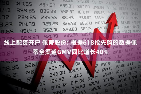 线上配资开户 佩蒂股份: 根据618抢先购的数据佩蒂全渠道GMV同比增长40%