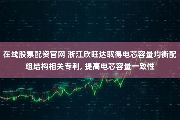 在线股票配资官网 浙江欣旺达取得电芯容量均衡配组结构相关专利, 提高电芯容量一致性
