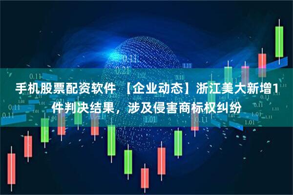 手机股票配资软件 【企业动态】浙江美大新增1件判决结果，涉及侵害商标权纠纷