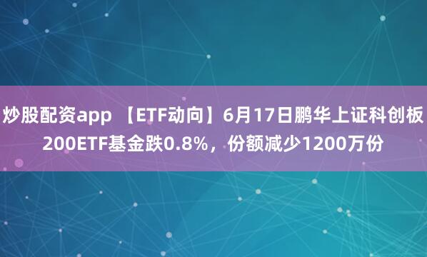 炒股配资app 【ETF动向】6月17日鹏华上证科创板200ETF基金跌0.8%，份额减少1200万份