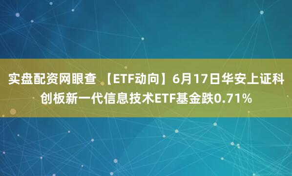 实盘配资网眼查 【ETF动向】6月17日华安上证科创板新一代信息技术ETF基金跌0.71%