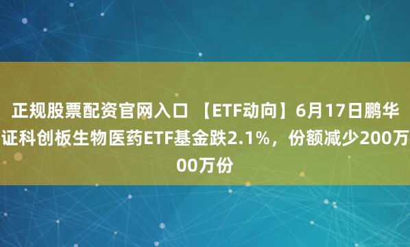 正规股票配资官网入口 【ETF动向】6月17日鹏华上证科创板生物医药ETF基金跌2.1%，份额减少200万份