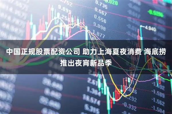 中国正规股票配资公司 助力上海夏夜消费 海底捞推出夜宵新品季