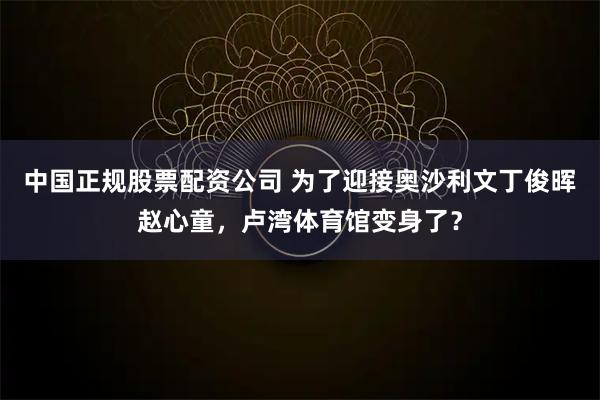 中国正规股票配资公司 为了迎接奥沙利文丁俊晖赵心童，卢湾体育馆变身了？