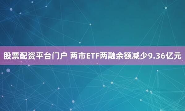 股票配资平台门户 两市ETF两融余额减少9.36亿元