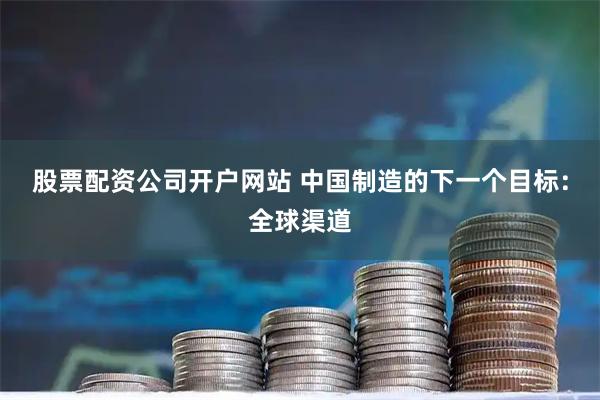 股票配资公司开户网站 中国制造的下一个目标：全球渠道