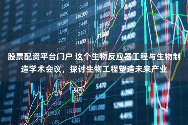股票配资平台门户 这个生物反应器工程与生物制造学术会议，探讨生物工程塑造未来产业
