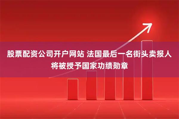 股票配资公司开户网站 法国最后一名街头卖报人将被授予国家功绩勋章