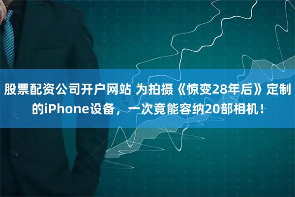股票配资公司开户网站 为拍摄《惊变28年后》定制的iPhone设备，一次竟能容纳20部相机！