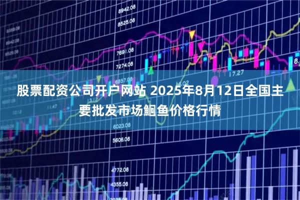 股票配资公司开户网站 2025年8月12日全国主要批发市场鮰鱼价格行情
