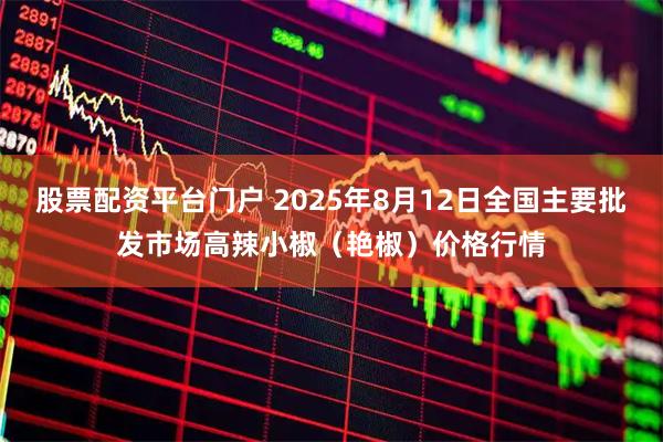 股票配资平台门户 2025年8月12日全国主要批发市场高辣小椒（艳椒）价格行情