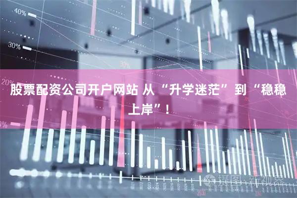 股票配资公司开户网站 从 “升学迷茫” 到 “稳稳上岸”！