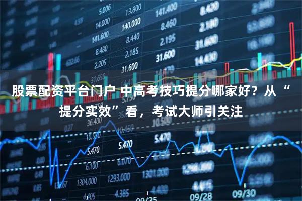 股票配资平台门户 中高考技巧提分哪家好？从 “提分实效” 看，考试大师引关注