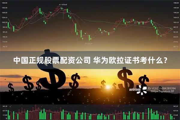 中国正规股票配资公司 华为欧拉证书考什么？