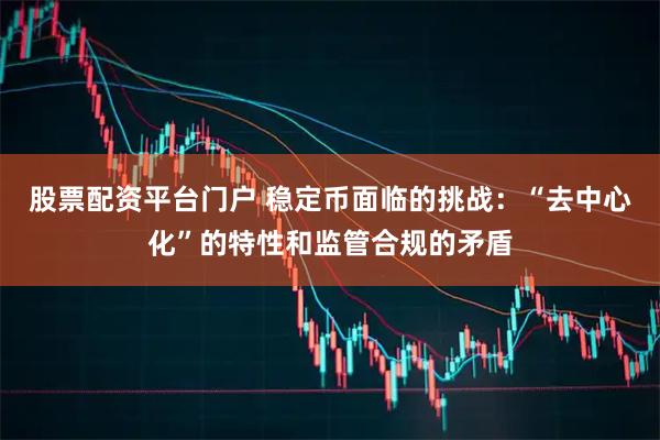 股票配资平台门户 稳定币面临的挑战：“去中心化”的特性和监管合规的矛盾