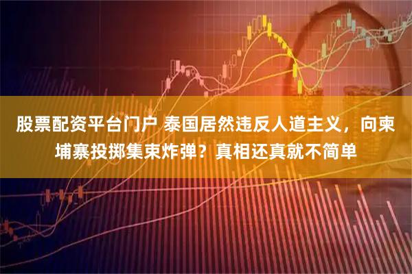 股票配资平台门户 泰国居然违反人道主义，向柬埔寨投掷集束炸弹？真相还真就不简单