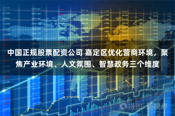 中国正规股票配资公司 嘉定区优化营商环境，聚焦产业环境、人文氛围、智慧政务三个维度