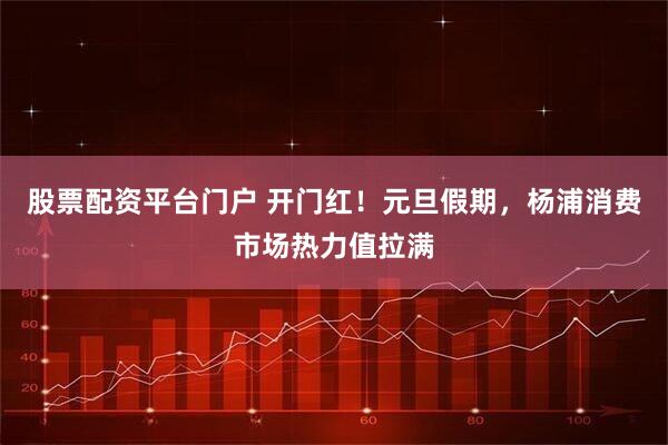 股票配资平台门户 开门红！元旦假期，杨浦消费市场热力值拉满