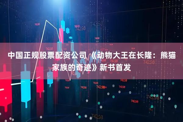 中国正规股票配资公司 《动物大王在长隆：熊猫家族的奇迹》新书首发